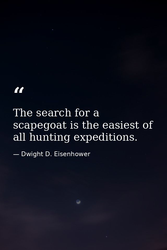 The search for a scapegoat is the easiest of all hunting expeditions. — Dwight D. Eisenhower