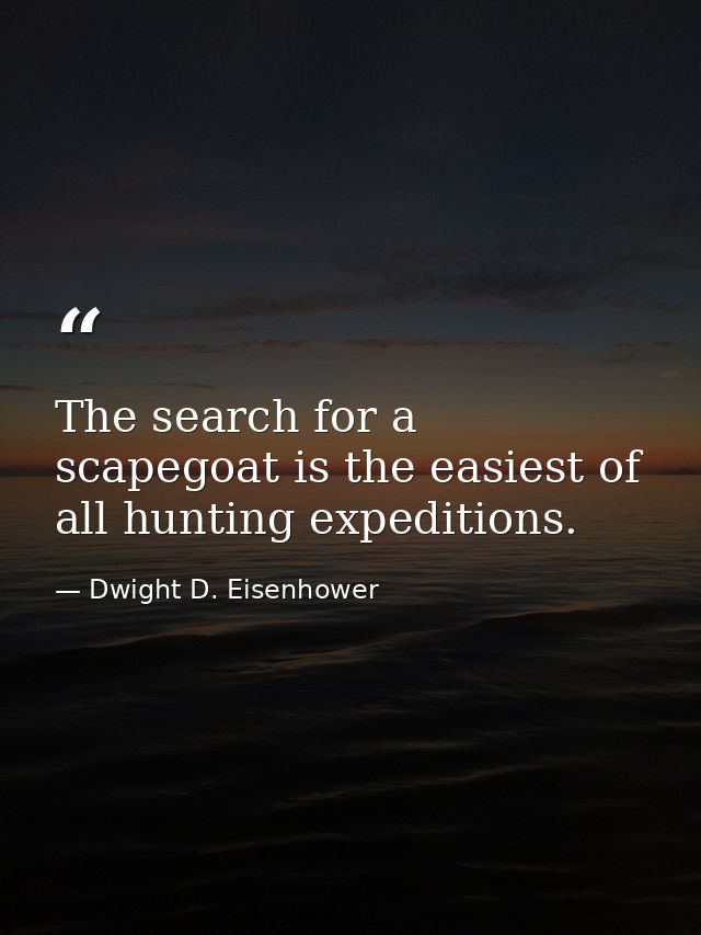 The search for a scapegoat is the easiest of all hunting expeditions. — Dwight D. Eisenhower