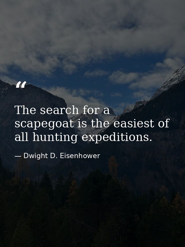 The search for a scapegoat is the easiest of all hunting expeditions. — Dwight D. Eisenhower