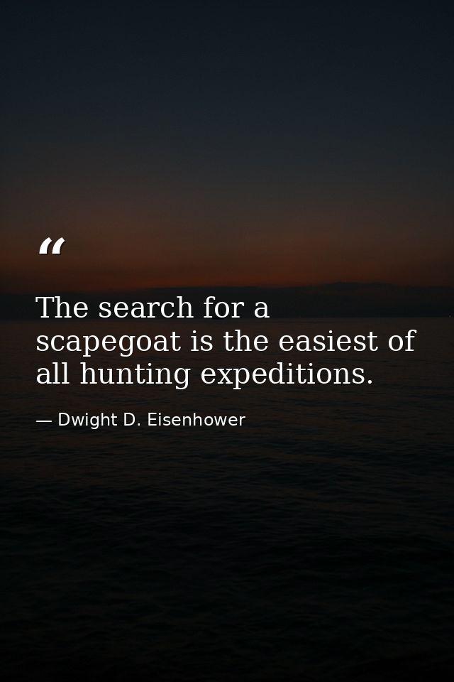 The search for a scapegoat is the easiest of all hunting expeditions. — Dwight D. Eisenhower