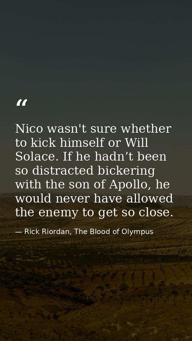 Nico wasn't sure whether to kick himself or Will Solace. If he hadn’t been so distracted bickering with the son of Apoll — Rick Riordan, The Blood of Olympus