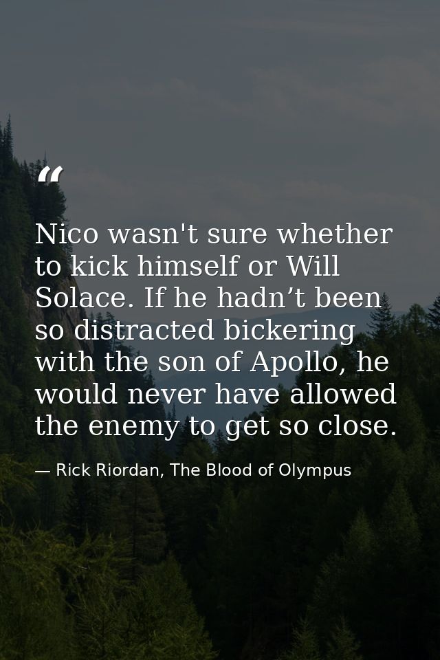Nico wasn't sure whether to kick himself or Will Solace. If he hadn’t been so distracted bickering with the son of Apoll — Rick Riordan, The Blood of Olympus