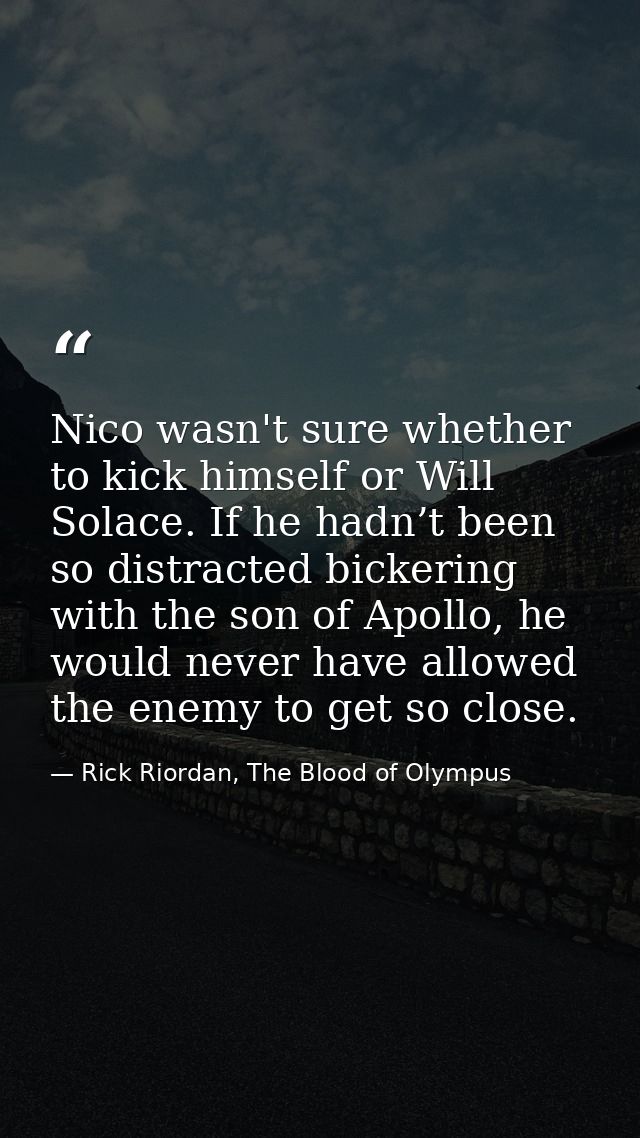 Nico wasn't sure whether to kick himself or Will Solace. If he hadn’t been so distracted bickering with the son of Apoll — Rick Riordan, The Blood of Olympus