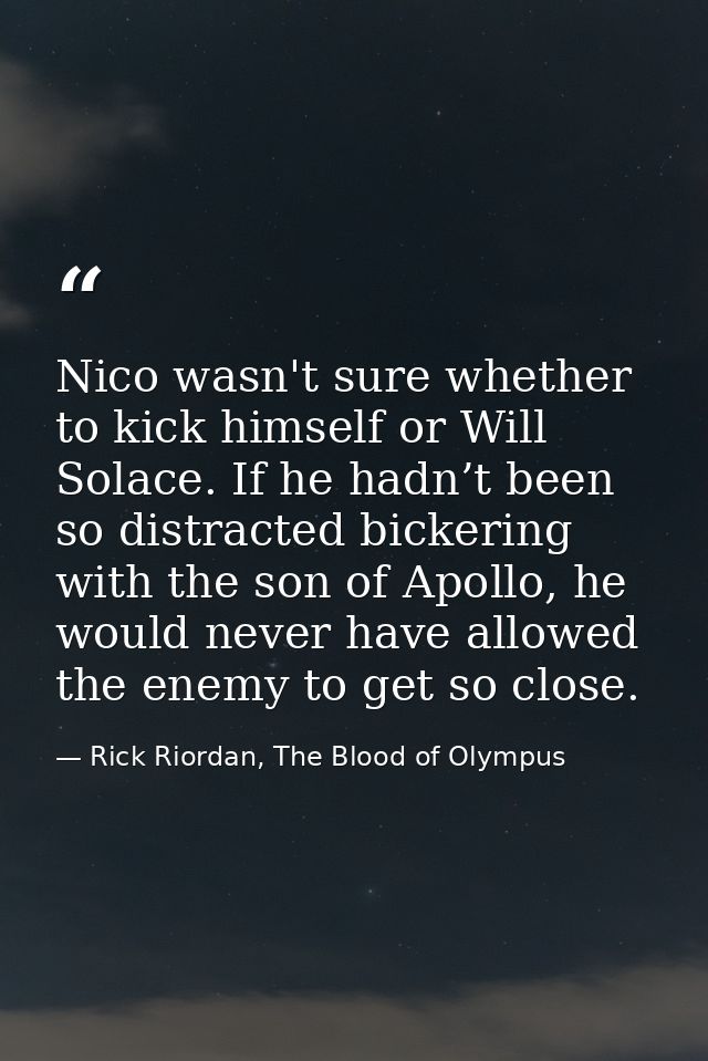 Nico wasn't sure whether to kick himself or Will Solace. If he hadn’t been so distracted bickering with the son of Apoll — Rick Riordan, The Blood of Olympus