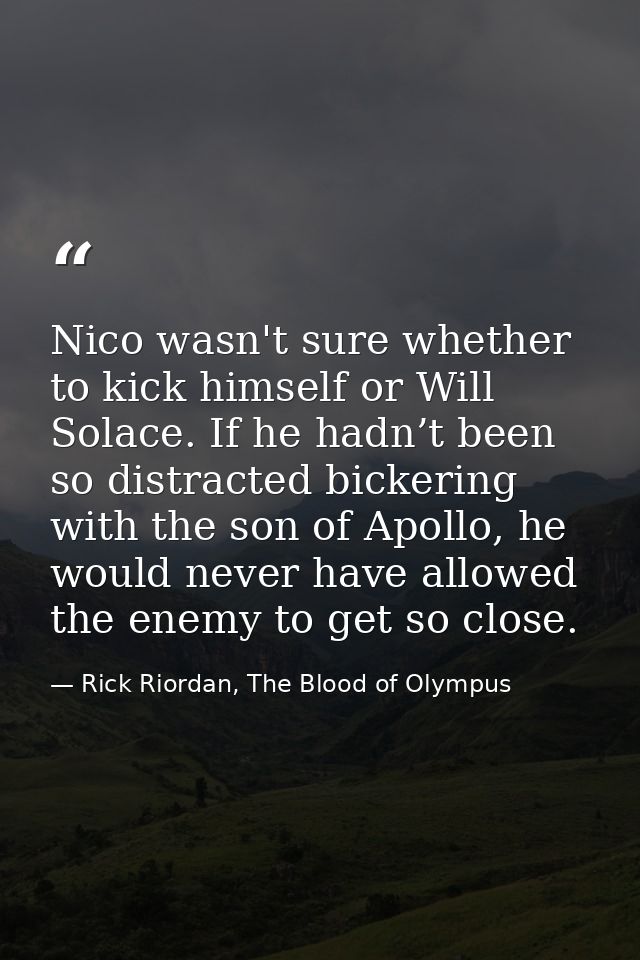 Nico wasn't sure whether to kick himself or Will Solace. If he hadn’t been so distracted bickering with the son of Apoll — Rick Riordan, The Blood of Olympus