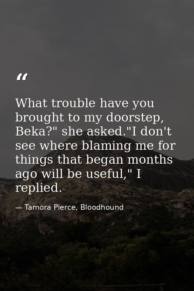 What trouble have you brought to my doorstep, Beka?" she asked."I don't see where blaming me for things that began month — Tamora Pierce, Bloodhound
