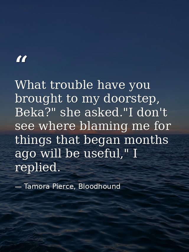 What trouble have you brought to my doorstep, Beka?" she asked."I don't see where blaming me for things that began month — Tamora Pierce, Bloodhound