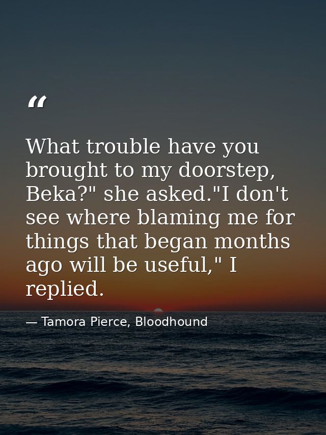 What trouble have you brought to my doorstep, Beka?" she asked."I don't see where blaming me for things that began month — Tamora Pierce, Bloodhound