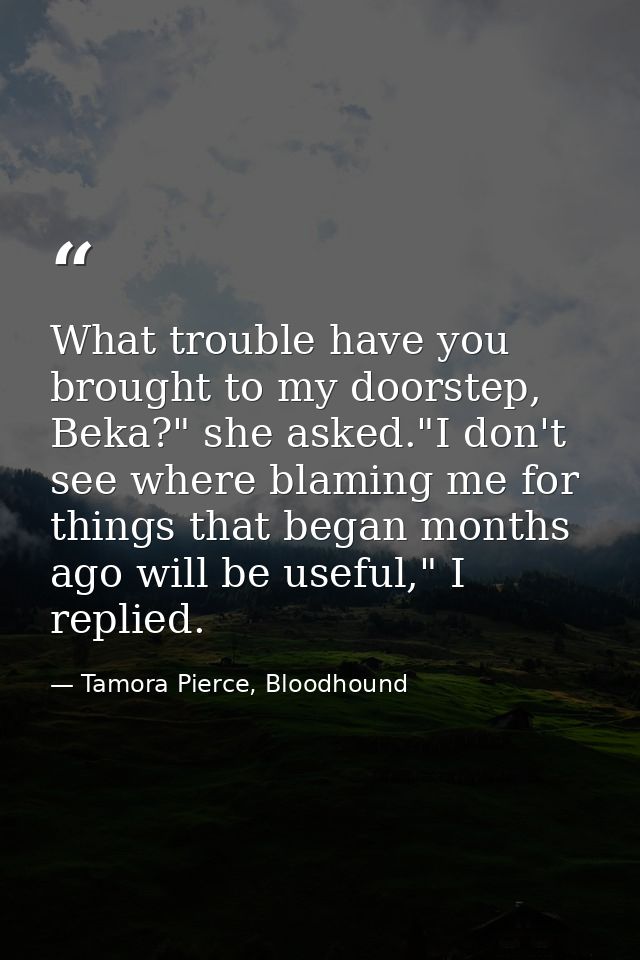 What trouble have you brought to my doorstep, Beka?" she asked."I don't see where blaming me for things that began month — Tamora Pierce, Bloodhound