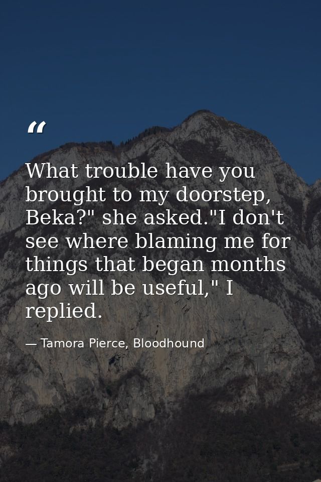 What trouble have you brought to my doorstep, Beka?" she asked."I don't see where blaming me for things that began month — Tamora Pierce, Bloodhound