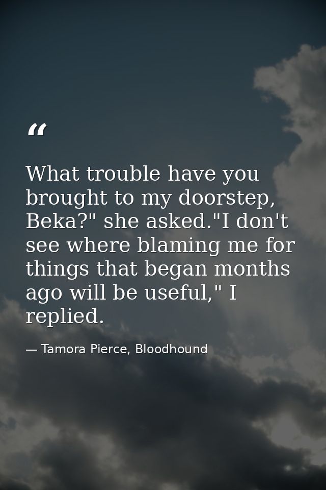 What trouble have you brought to my doorstep, Beka?" she asked."I don't see where blaming me for things that began month — Tamora Pierce, Bloodhound