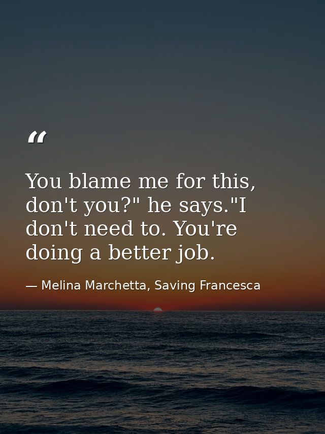 You blame me for this, don't you?" he says."I don't need to. You're doing a better job. — Melina Marchetta, Saving Francesca