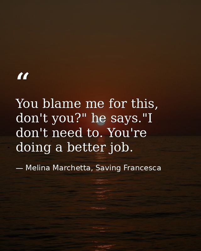 You blame me for this, don't you?" he says."I don't need to. You're doing a better job. — Melina Marchetta, Saving Francesca