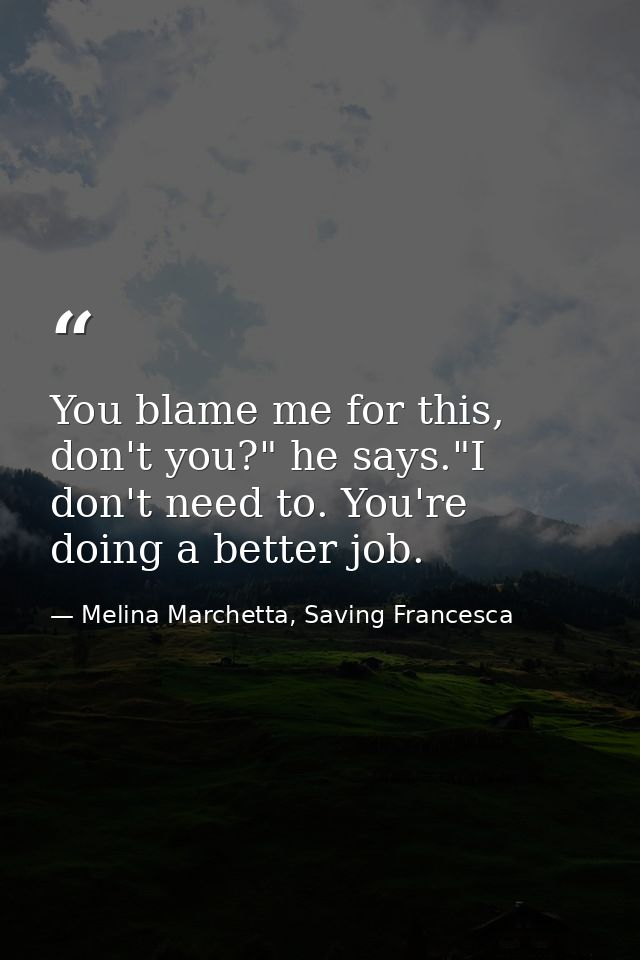 You blame me for this, don't you?" he says."I don't need to. You're doing a better job. — Melina Marchetta, Saving Francesca