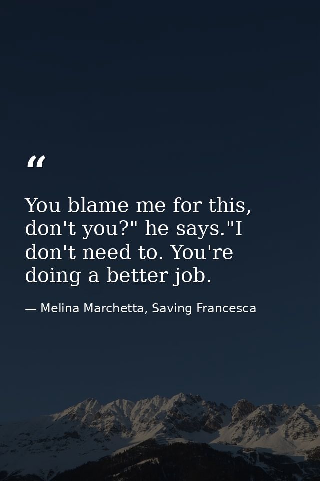 You blame me for this, don't you?" he says."I don't need to. You're doing a better job. — Melina Marchetta, Saving Francesca