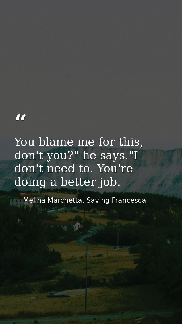 You blame me for this, don't you?" he says."I don't need to. You're doing a better job. — Melina Marchetta, Saving Francesca