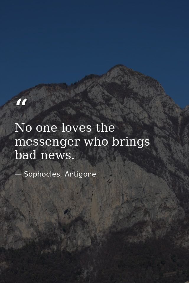No one loves the messenger who brings bad news. — Sophocles, Antigone