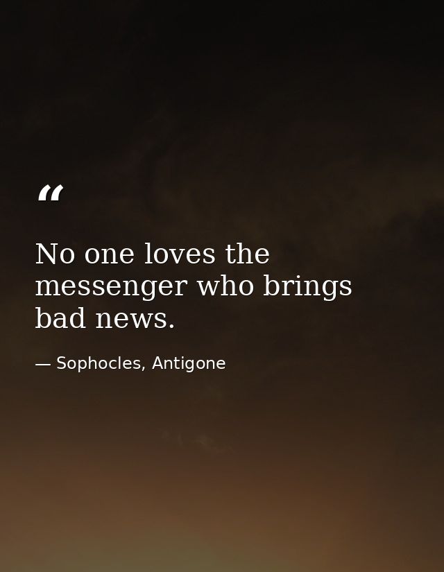 No one loves the messenger who brings bad news. — Sophocles, Antigone
