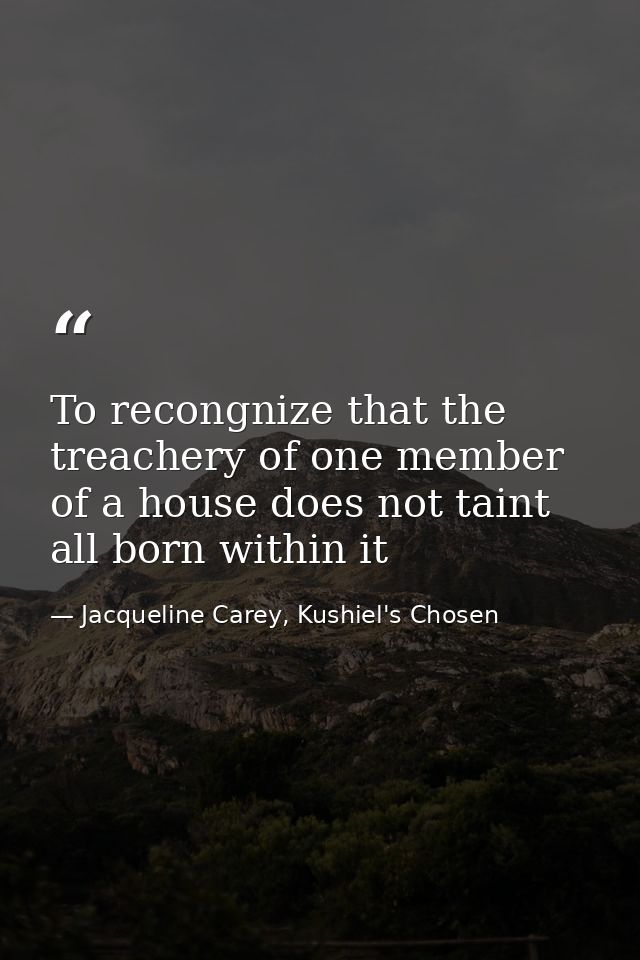 To recongnize that the treachery of one member of a house does not taint all born within it — Jacqueline Carey, Kushiel's Chosen