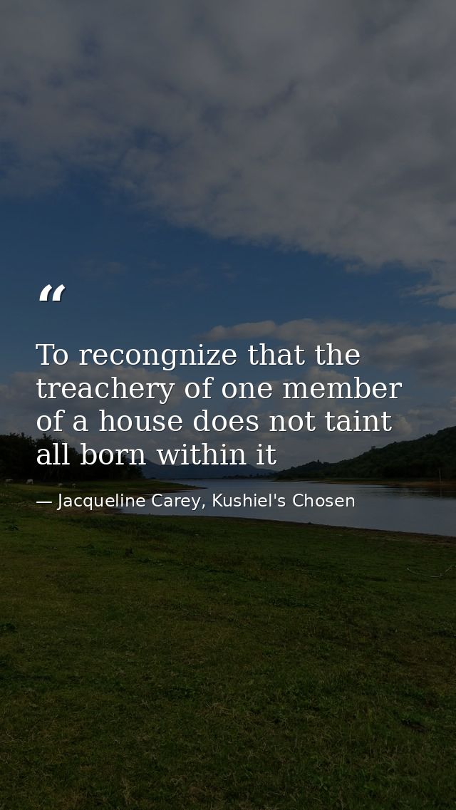 To recongnize that the treachery of one member of a house does not taint all born within it — Jacqueline Carey, Kushiel's Chosen