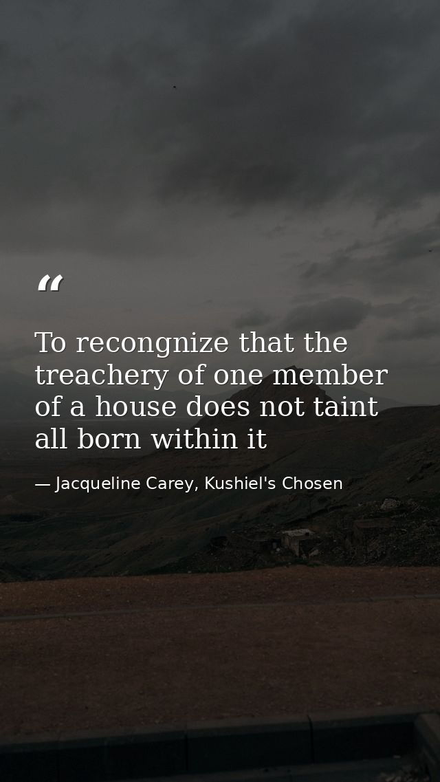 To recongnize that the treachery of one member of a house does not taint all born within it — Jacqueline Carey, Kushiel's Chosen