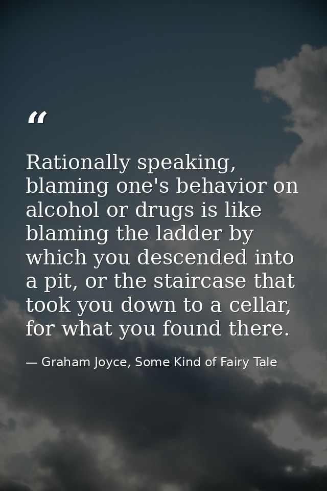 Rationally speaking, blaming one's behavior on alcohol or drugs is like blaming the ladder by which you descended into a — Graham Joyce, Some Kind of Fairy Tale