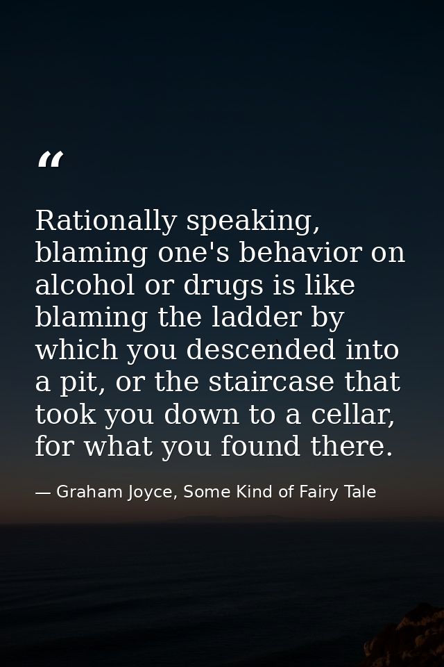 Rationally speaking, blaming one's behavior on alcohol or drugs is like blaming the ladder by which you descended into a — Graham Joyce, Some Kind of Fairy Tale
