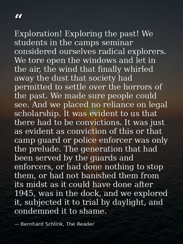 Exploration! Exploring the past! We students in the camps seminar considered ourselves radical explorers. We tore open t — Bernhard Schlink, The Reader