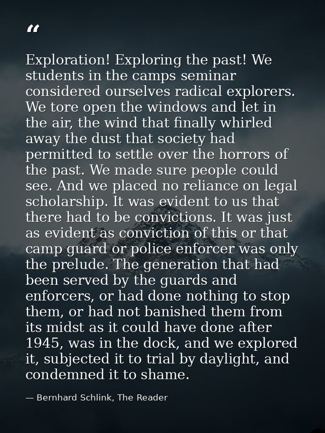 Exploration! Exploring the past! We students in the camps seminar considered ourselves radical explorers. We tore open t — Bernhard Schlink, The Reader