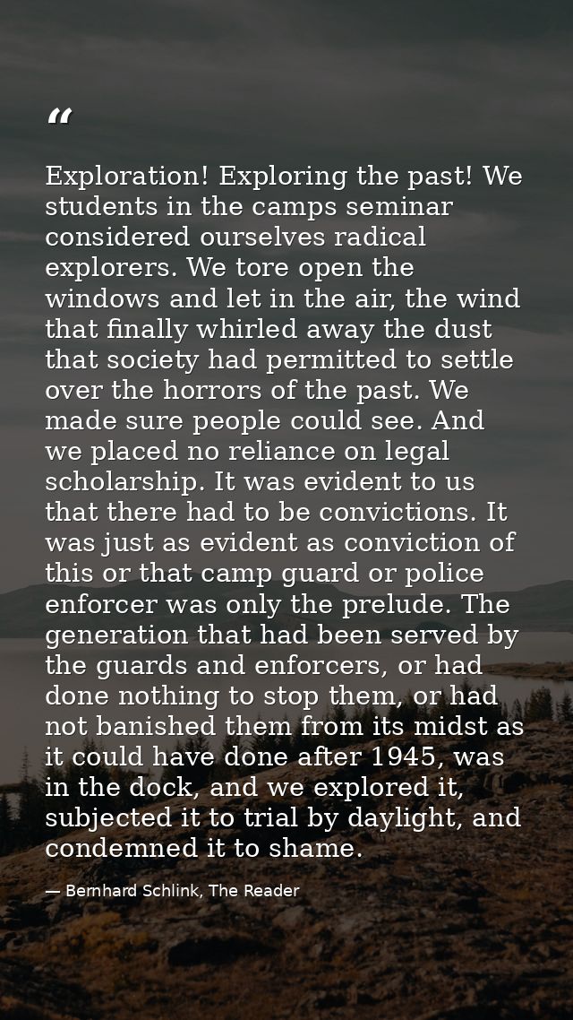 Exploration! Exploring the past! We students in the camps seminar considered ourselves radical explorers. We tore open t — Bernhard Schlink, The Reader