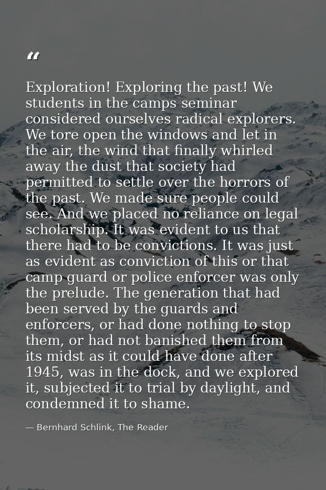 Exploration! Exploring the past! We students in the camps seminar considered ourselves radical explorers. We tore open t — Bernhard Schlink, The Reader