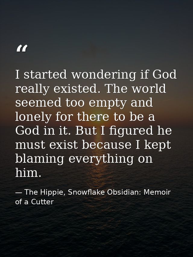 I started wondering if God really existed. The world seemed too empty and lonely for there to be a God in it. But I figu — The Hippie, Snowflake Obsidian: Memoir of a Cutter