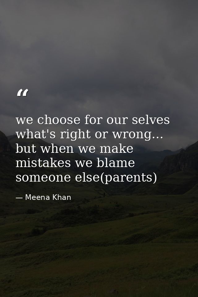 we choose for our selves what's right or wrong... but when we make mistakes we blame someone else(parents) — Meena Khan