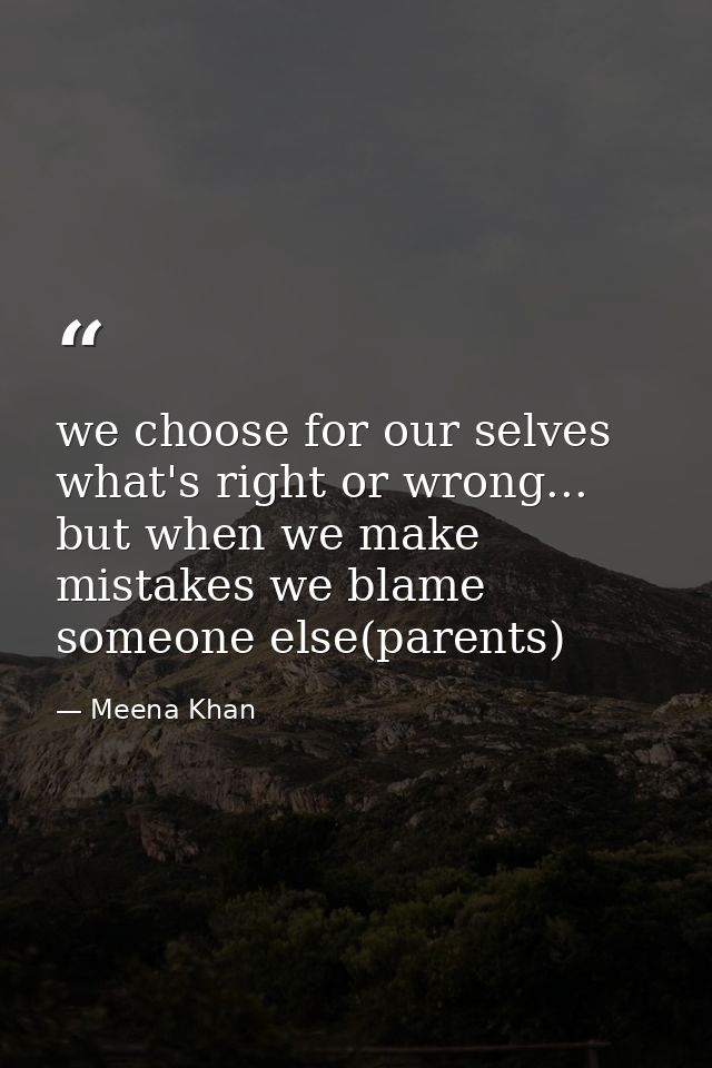 we choose for our selves what's right or wrong... but when we make mistakes we blame someone else(parents) — Meena Khan
