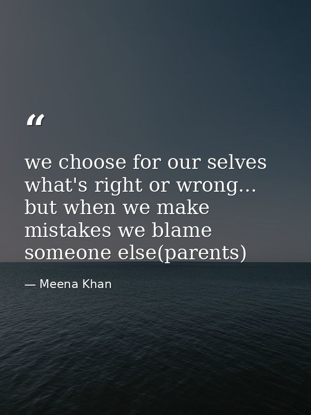 we choose for our selves what's right or wrong... but when we make mistakes we blame someone else(parents) — Meena Khan