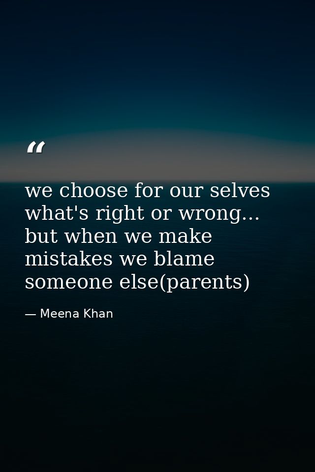 we choose for our selves what's right or wrong... but when we make mistakes we blame someone else(parents) — Meena Khan