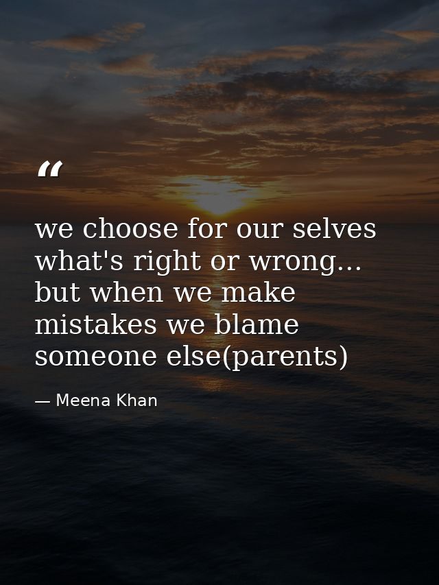 we choose for our selves what's right or wrong... but when we make mistakes we blame someone else(parents) — Meena Khan