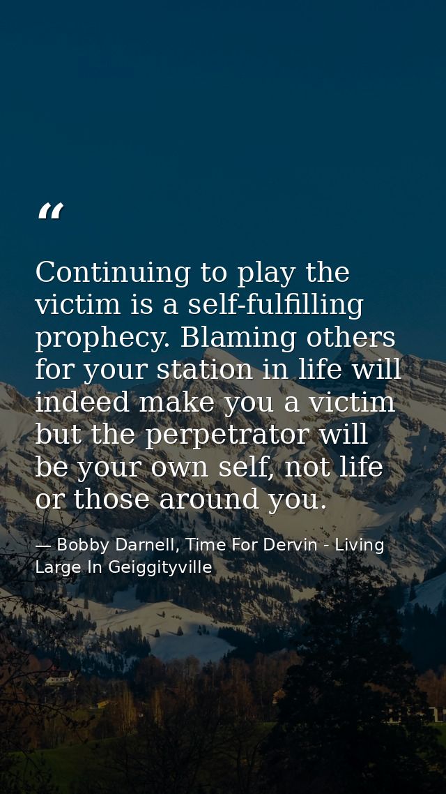 Continuing to play the victim is a self-fulfilling prophecy. Blaming others for your station in life will indeed make yo — Bobby Darnell, Time For Dervin - Living Large In Geiggityville