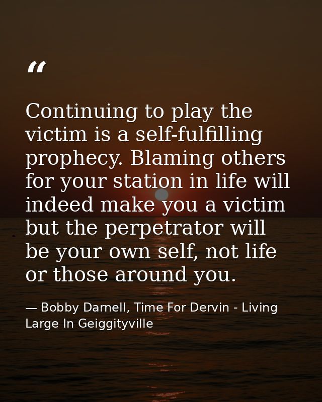 Continuing to play the victim is a self-fulfilling prophecy. Blaming others for your station in life will indeed make yo — Bobby Darnell, Time For Dervin - Living Large In Geiggityville