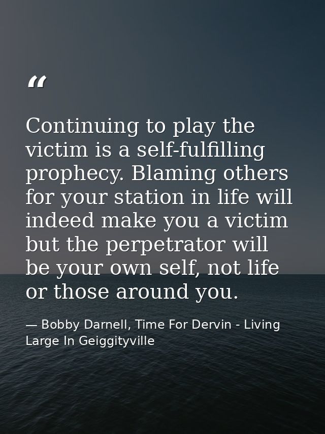 Continuing to play the victim is a self-fulfilling prophecy. Blaming others for your station in life will indeed make yo — Bobby Darnell, Time For Dervin - Living Large In Geiggityville