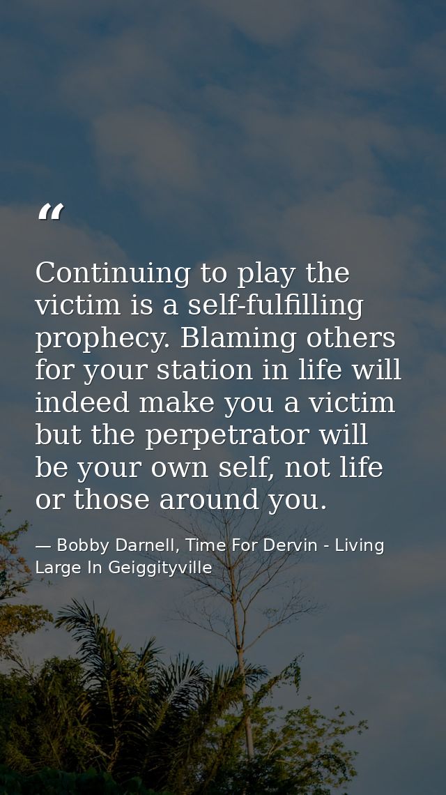 Continuing to play the victim is a self-fulfilling prophecy. Blaming others for your station in life will indeed make yo — Bobby Darnell, Time For Dervin - Living Large In Geiggityville