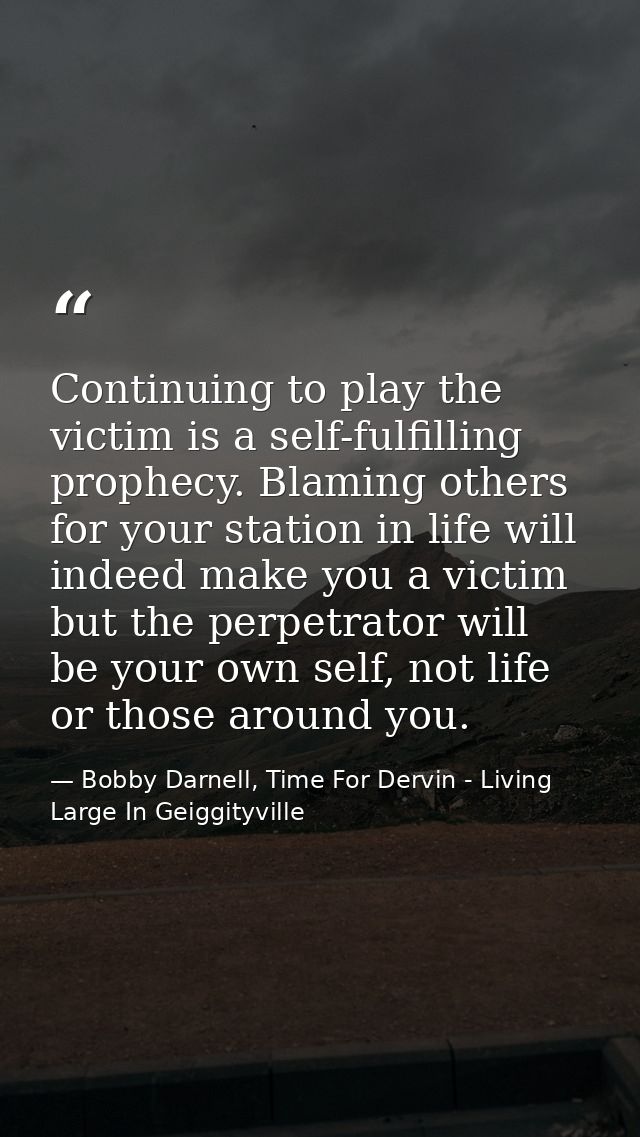 Continuing to play the victim is a self-fulfilling prophecy. Blaming others for your station in life will indeed make yo — Bobby Darnell, Time For Dervin - Living Large In Geiggityville