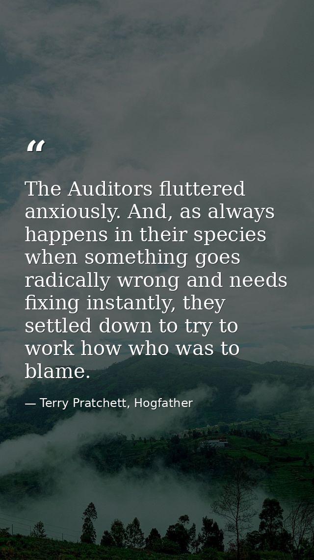 The Auditors fluttered anxiously. And, as always happens in their species when something goes radically wrong and needs  — Terry Pratchett, Hogfather