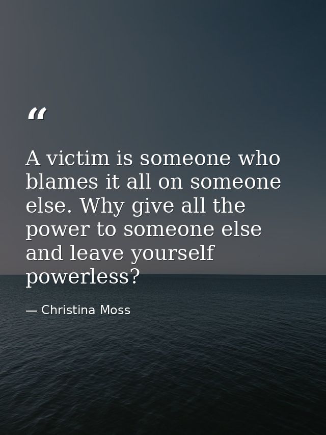 A victim is someone who blames it all on someone else. Why give all the power to someone else and leave yourself powerle — Christina Moss