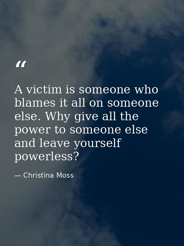 A victim is someone who blames it all on someone else. Why give all the power to someone else and leave yourself powerle — Christina Moss