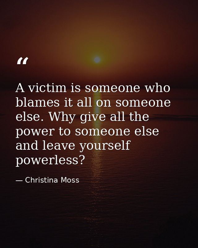 A victim is someone who blames it all on someone else. Why give all the power to someone else and leave yourself powerle — Christina Moss