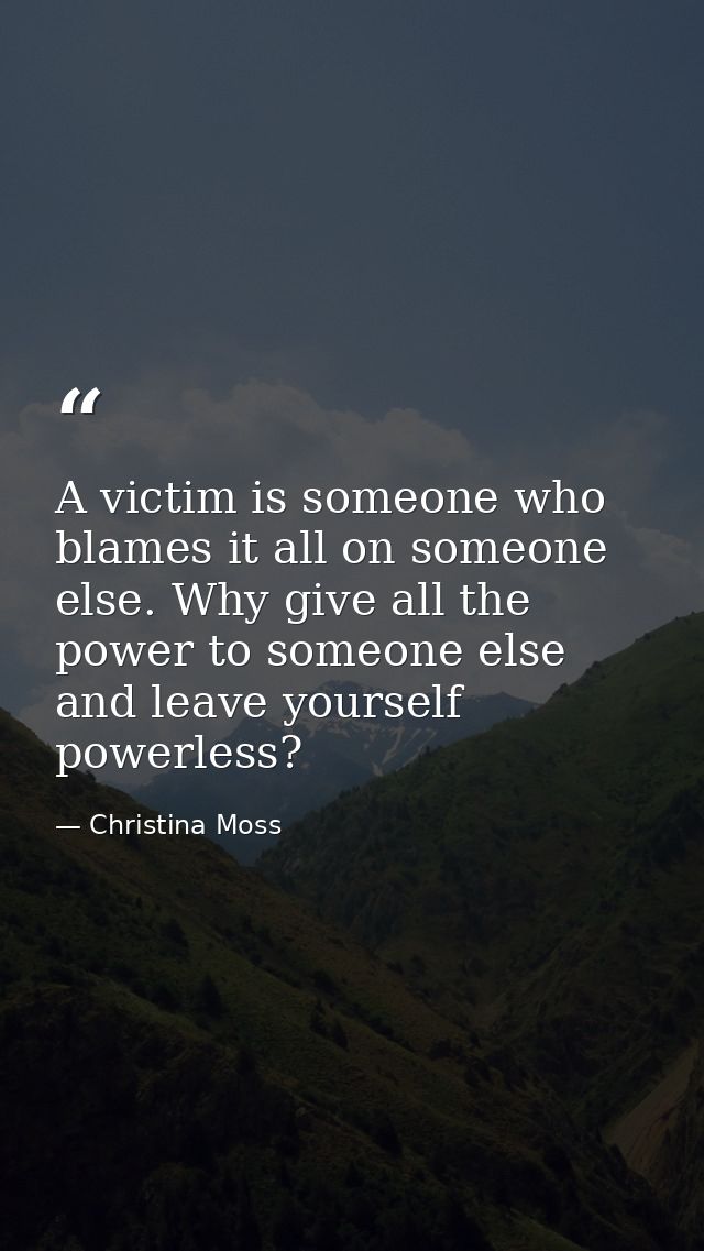 A victim is someone who blames it all on someone else. Why give all the power to someone else and leave yourself powerle — Christina Moss