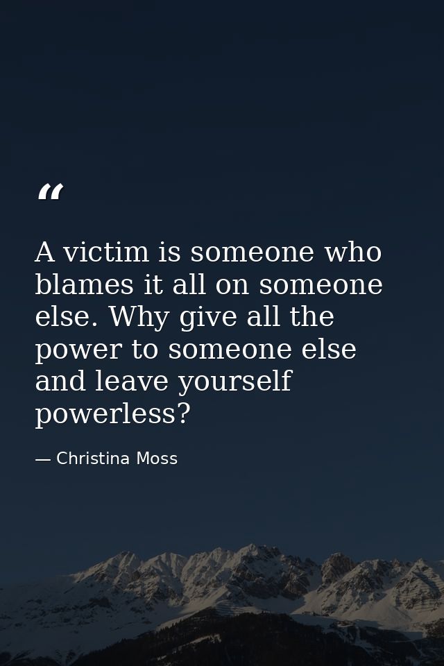 A victim is someone who blames it all on someone else. Why give all the power to someone else and leave yourself powerle — Christina Moss