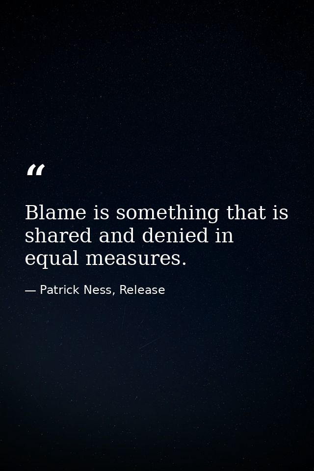 Blame is something that is shared and denied in equal measures. — Patrick Ness, Release