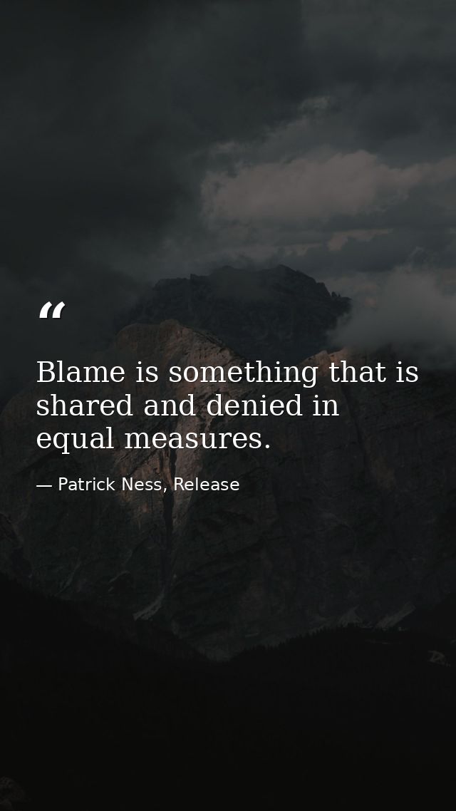 Blame is something that is shared and denied in equal measures. — Patrick Ness, Release